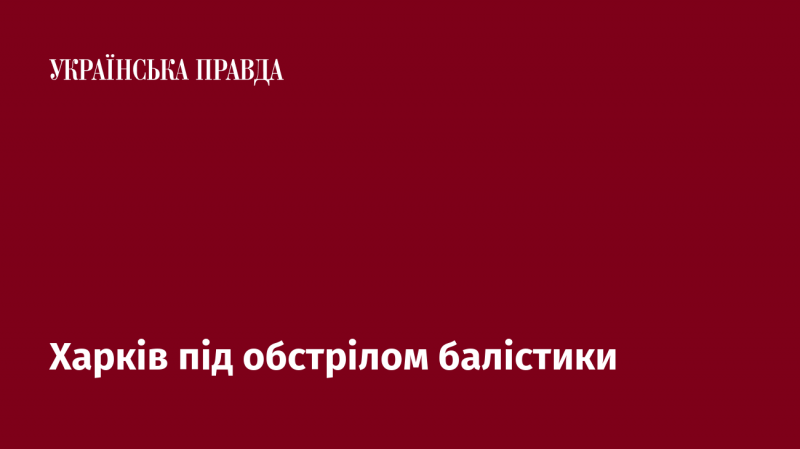 Харків зазнає ударів з балістичних ракет.