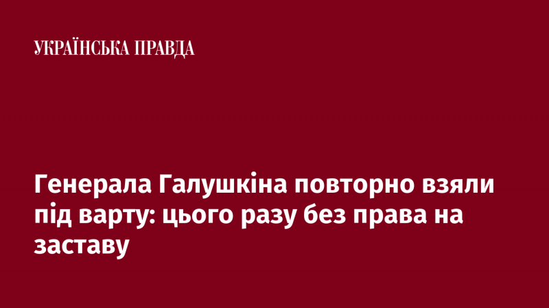 Генерала Галушкіна знову помістили під арешт, але на цей раз без можливості внесення застави.