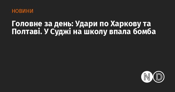 Основні події дня: Нальоти на Харків та Полтаву. У Суджі бомба вдарила по школі.